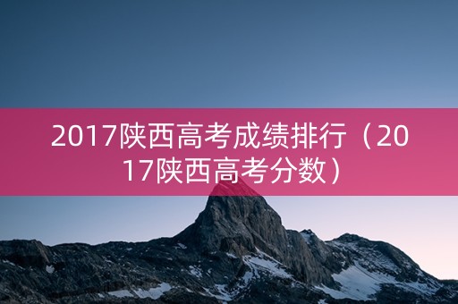 2017陕西高考成绩排行（2017陕西高考分数）