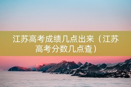 江苏高考成绩几点出来（江苏高考分数几点查）