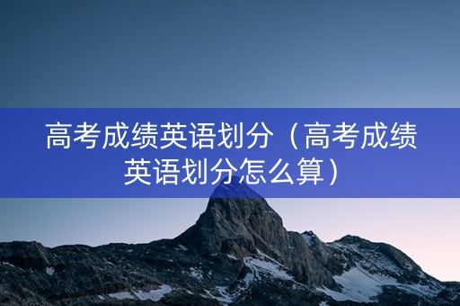 高考成绩英语划分（高考成绩英语划分怎么算）