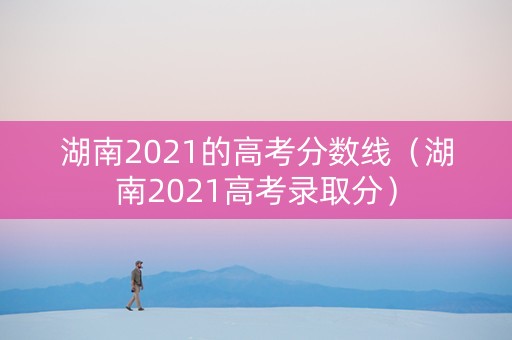 湖南2021的高考分数线（湖南2021高考录取分）