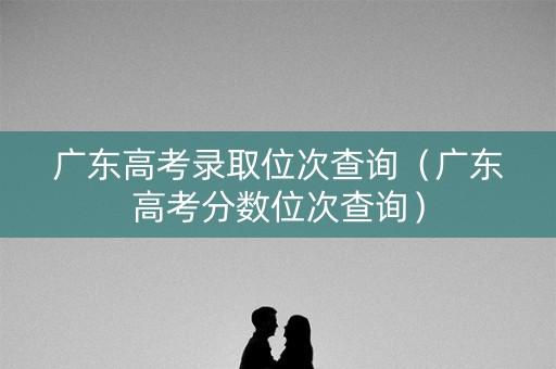 广东高考录取位次查询（广东高考分数位次查询）