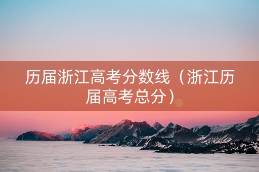 历届浙江高考分数线（浙江历届高考总分）