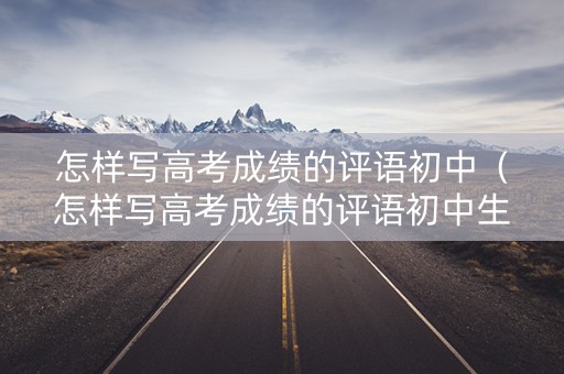 怎样写高考成绩的评语初中（怎样写高考成绩的评语初中生）