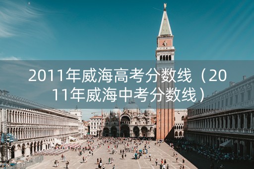 2011年威海高考分数线（2011年威海中考分数线）