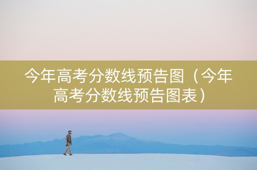 今年高考分数线预告图（今年高考分数线预告图表）