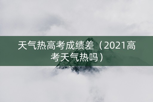 天气热高考成绩差（2021高考天气热吗）