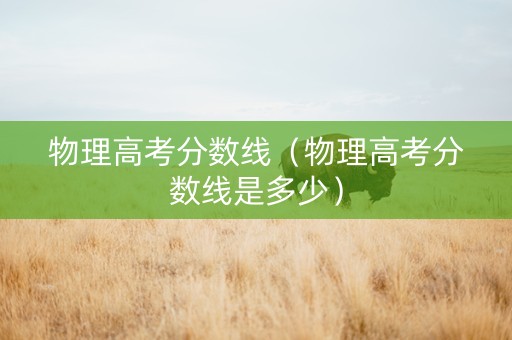 物理高考分数线（物理高考分数线是多少）