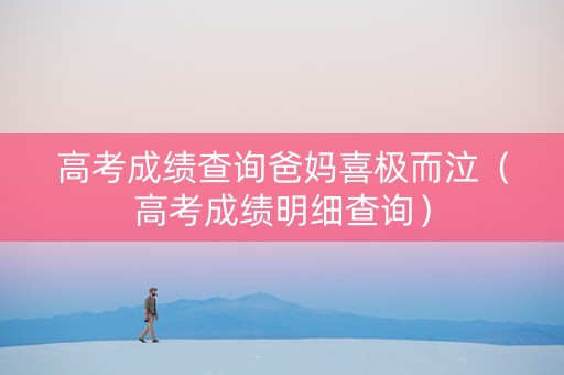 高考成绩查询爸妈喜极而泣（高考成绩明细查询）
