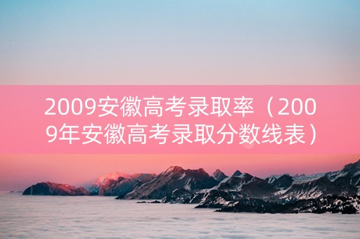 2009安徽高考录取率（2009年安徽高考录取分数线表）