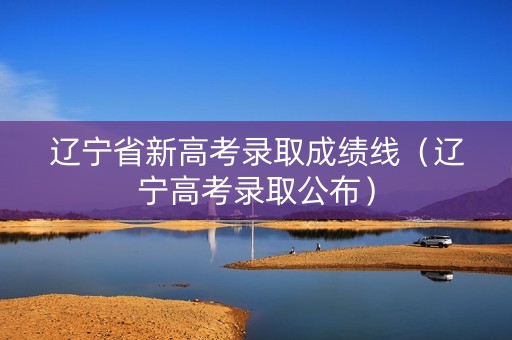 辽宁省新高考录取成绩线(辽宁高考录取公布) 辽宁省新高考录取成绩线(辽宁高考录取公布)
