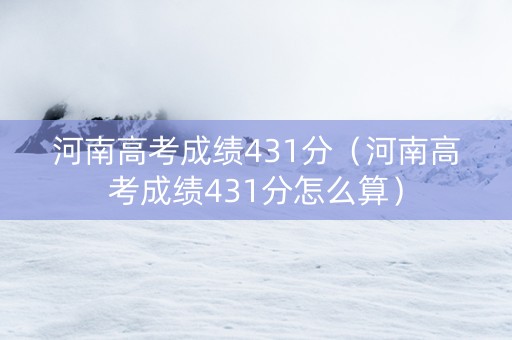 河南高考成绩431分（河南高考成绩431分怎么算）