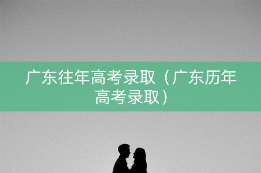 广东往年高考录取(广东历年高考录取) 广东往年高考录取(广东历年高考录取)