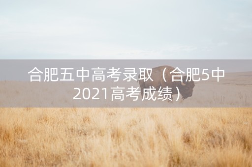 合肥五中高考录取(合肥5中2021高考成绩) 合肥五中高考录取(合肥5中2021高考成绩)