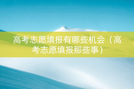 高考志愿填报有哪些机会（高考志愿填报那些事）