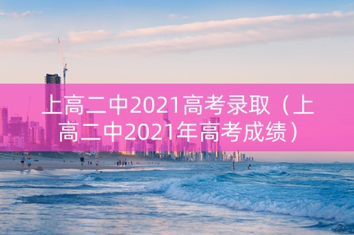 上高二中2021高考录取（上高二中2021年高考成绩）