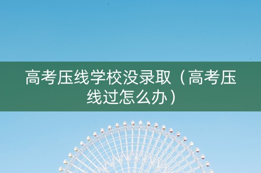 高考压线学校没录取(高考压线过怎么办) 高考压线学校没录取(高考压线过怎么办)