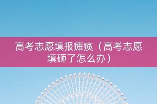 高考志愿填报瘫痪(高考志愿填砸了怎么办) 高考志愿填报瘫痪(高考志愿填砸了怎么办)