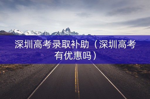 深圳高考录取补助(深圳高考有优惠吗) 深圳高考录取补助(深圳高考有优惠吗)
