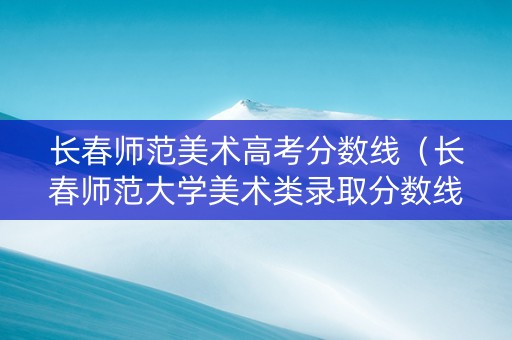 长春师范美术高考分数线(长春师范大学美术类录取分数线2020) 长春师范美术高考分数线(长春师范大学美术类录取分数线2020)