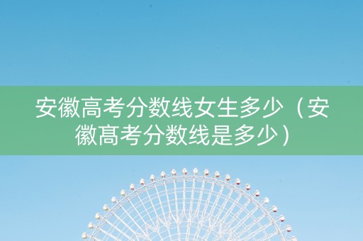 安徽高考分数线女生多少（安徽髙考分数线是多少）
