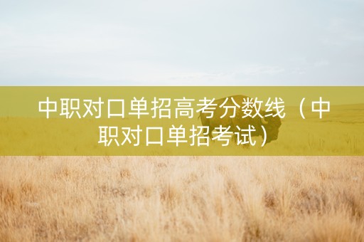 中职对口单招高考分数线（中职对口单招考试）