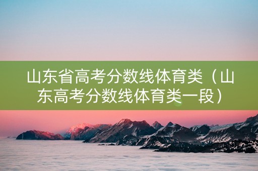 山东省高考分数线体育类(山东高考分数线体育类一段) 山东省高考分数线体育类(山东高考分数线体育类一段)