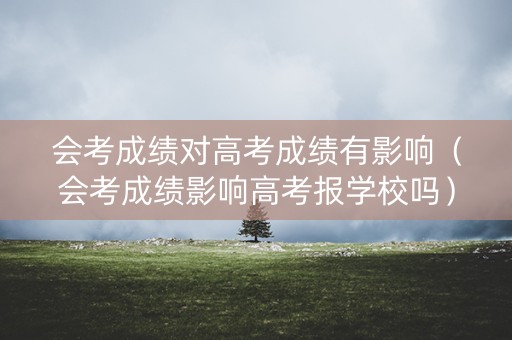 会考成绩对高考成绩有影响(会考成绩影响高考报学校吗) 会考成绩对高考成绩有影响(会考成绩影响高考报学校吗)