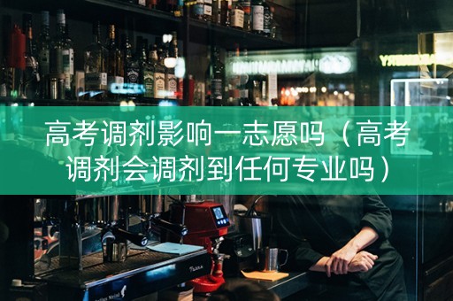 高考调剂影响一志愿吗(高考调剂会调剂到任何专业吗) 高考调剂影响一志愿吗(高考调剂会调剂到任何专业吗)
