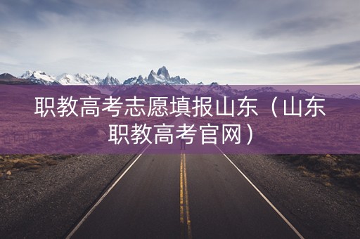 职教高考志愿填报山东(山东职教高考官网) 职教高考志愿填报山东(山东职教高考官网)