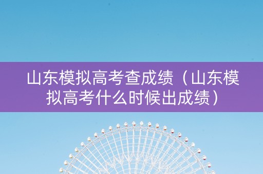 山东模拟高考查成绩(山东模拟高考什么时候出成绩) 山东模拟高考查成绩(山东模拟高考什么时候出成绩)