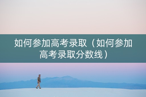 如何参加高考录取(如何参加高考录取分数线) 如何参加高考录取(如何参加高考录取分数线)