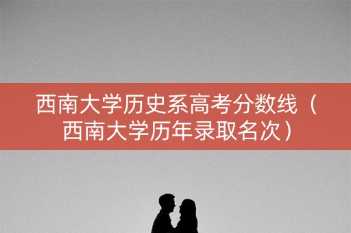 西南大学历史系高考分数线（西南大学历年录取名次）