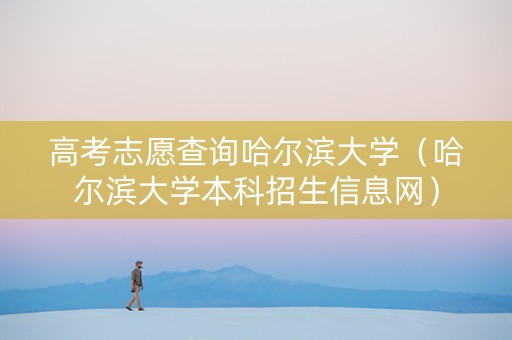 高考志愿查询哈尔滨大学(哈尔滨大学本科招生信息网) 高考志愿查询哈尔滨大学(哈尔滨大学本科招生信息网)