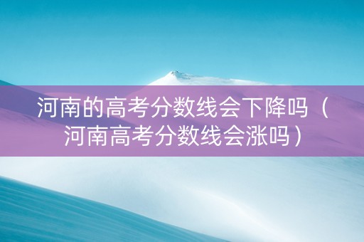 河南的高考分数线会下降吗(河南高考分数线会涨吗) 河南的高考分数线会下降吗(河南高考分数线会涨吗)