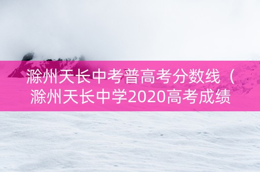 滁州天长中考普高考分数线(滁州天长中学2020高考成绩) 滁州天长中考普高考分数线(滁州天长中学2020高考成绩)