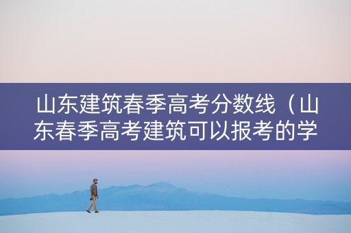 山东建筑春季高考分数线(山东春季高考建筑可以报考的学校) 山东建筑春季高考分数线(山东春季高考建筑可以报考的学校)