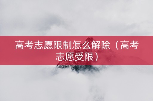 高考志愿限制怎么解除(高考志愿受限) 高考志愿限制怎么解除(高考志愿受限)
