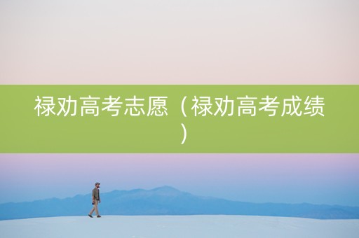 禄劝高考志愿(禄劝高考成绩) 禄劝高考志愿(禄劝高考成绩)