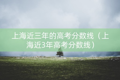 上海近三年的高考分数线（上海近3年高考分数线）