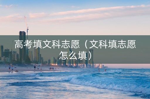 高考填文科志愿(文科填志愿怎么填) 高考填文科志愿(文科填志愿怎么填)