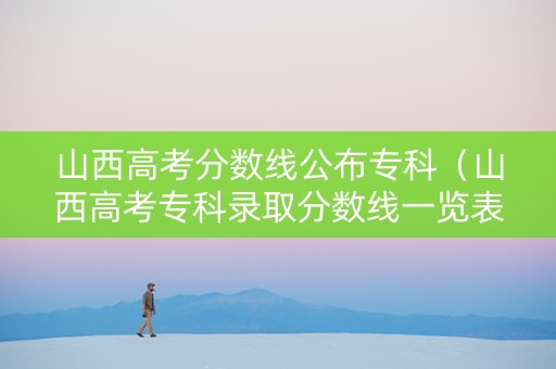 山西高考分数线公布专科(山西高考专科录取分数线一览表2021) 山西高考分数线公布专科(山西高考专科录取分数线一览表2021)