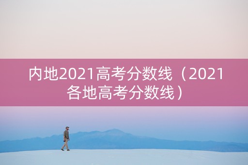 内地2021高考分数线(2021各地高考分数线) 内地2021高考分数线(2021各地高考分数线)