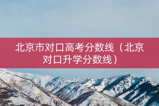 北京市对口高考分数线(北京对口升学分数线) 北京市对口高考分数线(北京对口升学分数线)