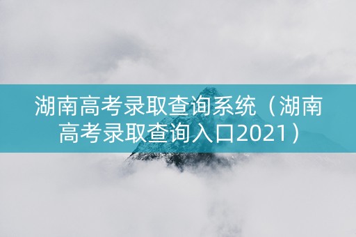湖南高考录取查询系统（湖南高考录取查询入口2021）