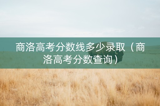 商洛高考分数线多少录取（商洛高考分数查询）