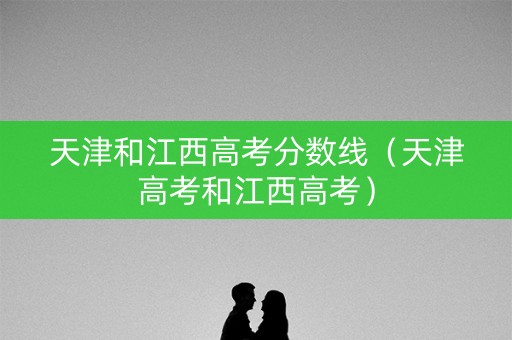 天津和江西高考分数线(天津高考和江西高考) 天津和江西高考分数线(天津高考和江西高考)
