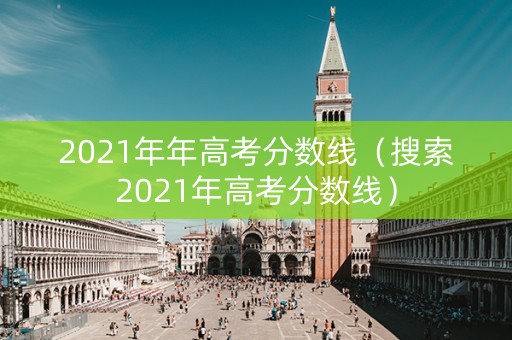 2021年年高考分数线(搜索2021年高考分数线) 2021年年高考分数线(搜索2021年高考分数线)