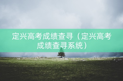 定兴高考成绩查寻(定兴高考成绩查寻系统) 定兴高考成绩查寻(定兴高考成绩查寻系统)