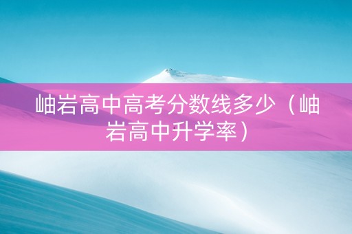 岫岩高中高考分数线多少(岫岩高中升学率) 岫岩高中高考分数线多少(岫岩高中升学率)