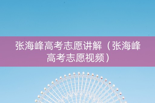 张海峰高考志愿讲解(张海峰高考志愿视频) 张海峰高考志愿讲解(张海峰高考志愿视频)
